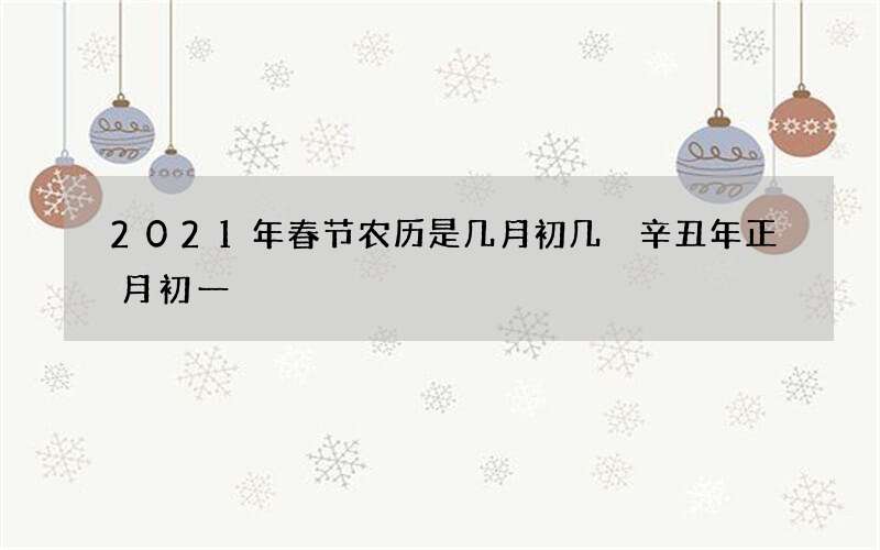 2021年春节农历是几月初几 辛丑年正月初一